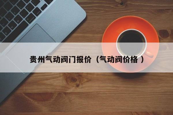 贵州气动阀门报价（气动阀价格 ）